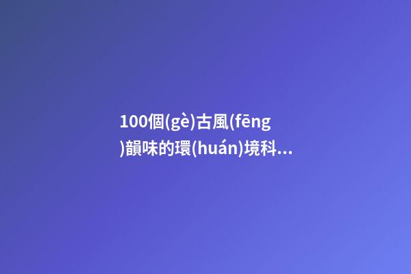 100個(gè)古風(fēng)韻味的環(huán)境科技公司名字 哪類涵義符合-第1張-公司起名-玄機(jī)派